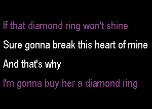If that diamond ring won't shine
Sure gonna break this heart of mine

And thafs why

I'm gonna buy her a diamond ring