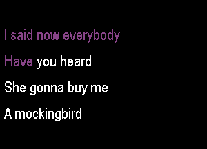I said now everybody

Have you heard
She gonna buy me

A mockingbird