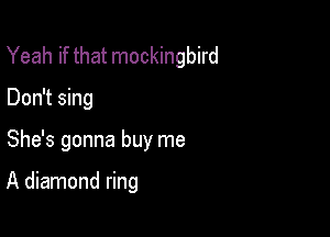 Yeah if that mockingbird

Don't sing
She's gonna buy me

A diamond ring