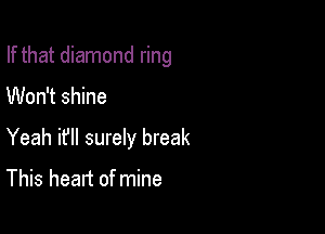 If that diamond ring

Won't shine

Yeah if surely break

This heart of mine
