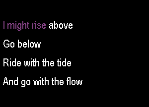 I might rise above

Go below
Ride with the tide
And go with the How
