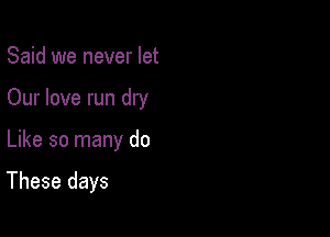 Said we never let
Our love run dry

Like so many do

These days