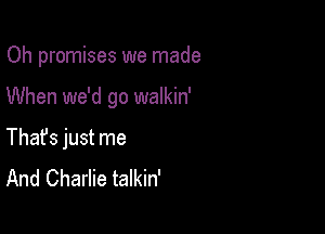 Oh promises we made

When we'd go walkin'
Thafs just me
And Charlie talkin'