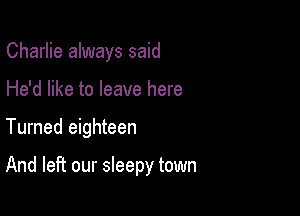 Charlie always said
He'd like to leave here

Turned eighteen

And left our sleepy town