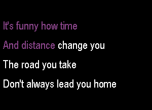 Ifs funny how time
And distance change you

The road you take

Don't always lead you home