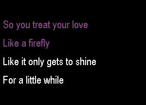 So you treat your love
Like a firefly

Like it only gets to shine

For a little while