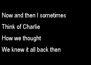 Now and then I sometimes
Think of Charlie

How we thought
We knew it all back then