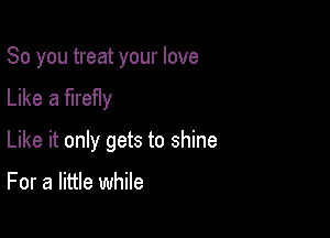 So you treat your love
Like a firefly

Like it only gets to shine

For a little while