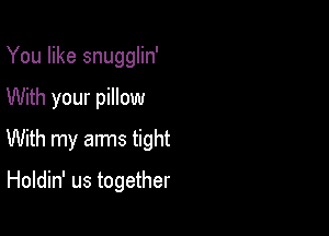 You like snugglin'

With your pillow

With my arms tight

Holdin' us together