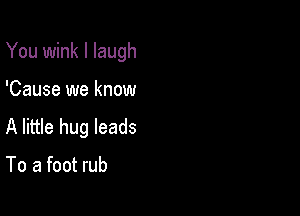 You wink I laugh

'Cause we know

A little hug leads

To a foot rub