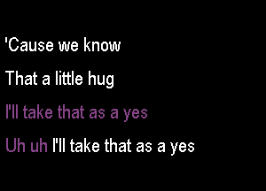 'Cause we know

That a little hug

I'll take that as a yes

Uh uh I'll take that as a yes