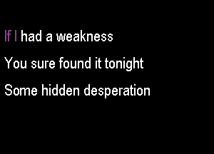 Ifl had a weakness

You sure found it tonight

Some hidden desperation