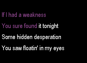 Ifl had a weakness

You sure found it tonight

Some hidden desperation

You saw floatin' in my eyes