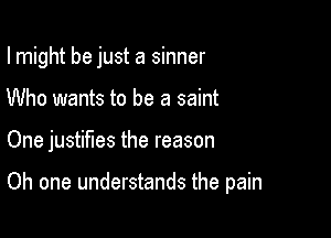 lmight be just a sinner

Who wants to be a saint

One justifies the reason

Oh one understands the pain