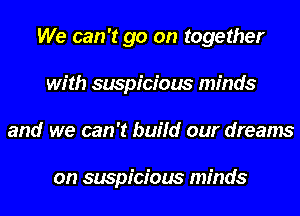 We can't go on together
with suspicious minds
and we can't build our dreams

on suspicious minds