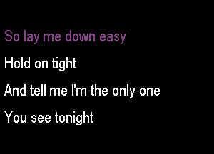So lay me down easy
Hold on tight

And tell me I'm the only one

You see tonight