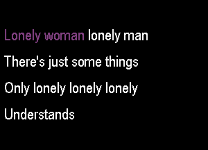 Lonely woman lonely man

There's just some things

Only lonely lonely lonely

Understands