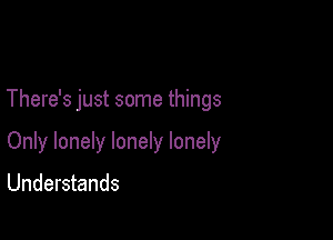 There's just some things

Only lonely lonely lonely

Understands