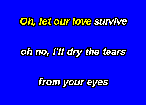 0h, let our love survive

oh no, I'll dry the tears

from your eyes