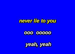 never lie to you

000 00000

yeah, yeah