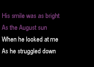His smile was as bright
As the August sun
When he looked at me

As he struggled down
