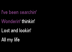 I've been searchin'
Wonderin' thinkin'

Lost and lookin'

All my life