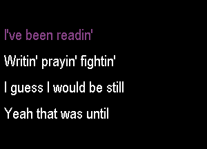 I've been readin'

Writin' prayin' fightin'

I guess I would be still

Yeah that was until