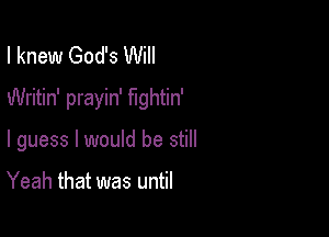 I knew God's Will
Writin' prayin' fightin'

I guess I would be still

Yeah that was until
