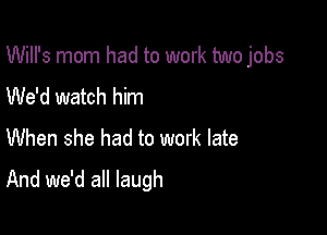 Will's mom had to work two jobs
We'd watch him
When she had to work late

And we'd all laugh