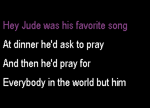 Hey Jude was his favorite song
At dinner he'd ask to pray
And then he'd pray for

Everybody in the world but him