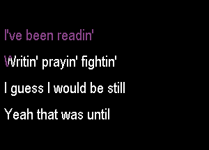 I've been readin'

Writin' prayin' fightin'

I guess I would be still

Yeah that was until