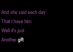 And she said each day
That I have him

Well ifs just
Another gift