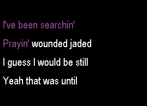 I've been searchin'

Prayin' wounded jaded

I guess I would be still

Yeah that was until