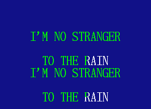 I M NO STRANGER

TO THE RAIN
I M NO STRANGER

TO THE RAIN l