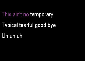 This ain't no temporary

Typical tearful good bye

Uh uh uh