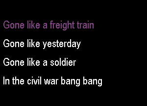 Gone like a freight train
Gone like yesterday

Gone like a soldier

In the civil war bang bang