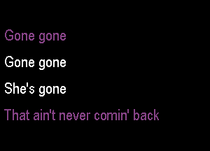 Gone gone

Gone gone

She's gone

That ain't never comin' back