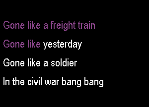 Gone like a freight train
Gone like yesterday

Gone like a soldier

In the civil war bang bang