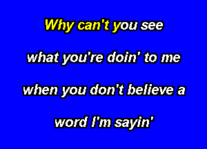 Why can 't you see

what you're doin' to me

when you don't believe a

word I'm sayin'