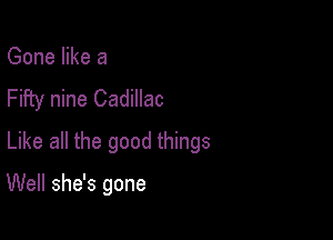 Gone like a
Fifty nine Cadillac

Like all the good things

Well she's gone