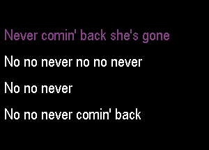 Never comin' back she's gone

No no never no no never
No no never

No no never comin' back