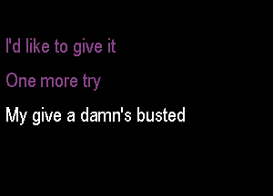 I'd like to give it

One more try

My give a damn's busted