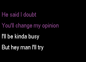 He said I doubt
You'll change my opinion

I'll be kinda busy

But hey man I'll try