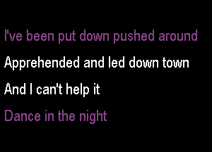 I've been put down pushed around

Apprehended and led down town
And I can't help it
Dance in the night