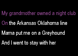 My grandmother owned a night club
On the Arkansas Oklahoma line
Mama put me on a Greyhound

And I went to stay with her