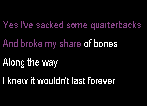Yes I've sacked some quarterbacks

And broke my share of bones
Along the way

I knew it wouldn't last forever