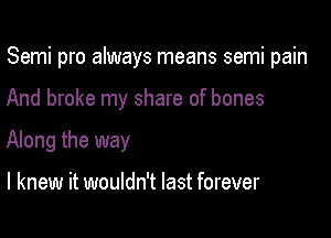 Semi pro always means semi pain

And broke my share of bones

Along the way

I knew it wouldn't last forever