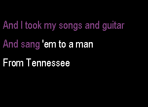 And I took my songs and guitar

And sang 'em to a man

From Tennessee