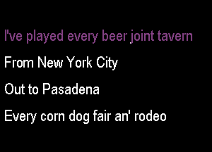 I've played every beer joint tavern

From New York City
Out to Pasadena

Every corn dog fair an' rodeo