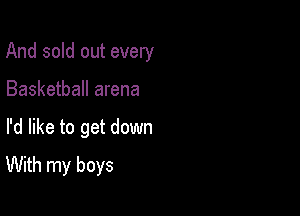And sold out every

Basketball arena
I'd like to get down
With my boys